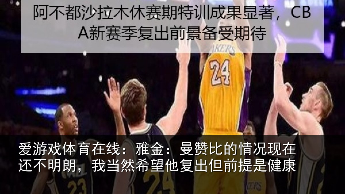 爱游戏体育在线：雅金相关情况还不相关情况复出但前提是健康