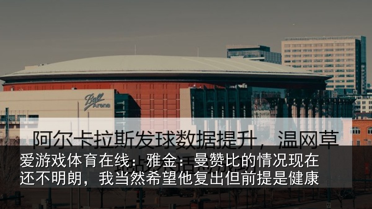 爱游戏体育在线:雅金:曼赞比的情况现在还不明朗,我当然希望他复出但前提是健康
