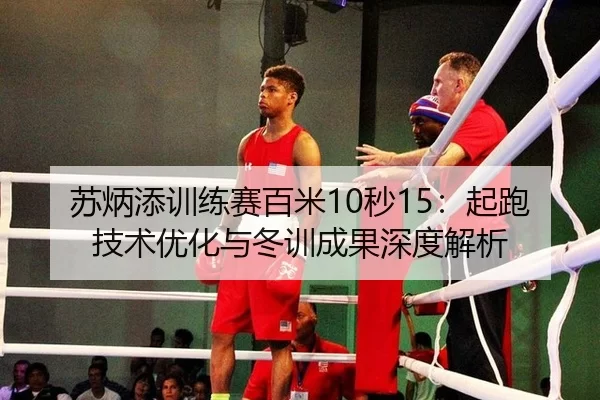 苏炳添训练赛百米10秒15：起跑技术优化与冬训成果深度解析