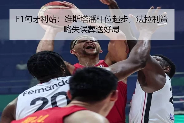 F1匈牙利站：维斯塔潘杆位起步，法拉利策略失误葬送好局
