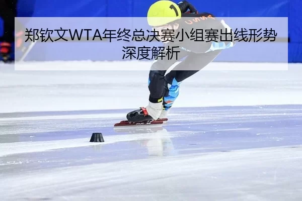 郑钦文WTA年终总决赛小组赛出线形势深度解析