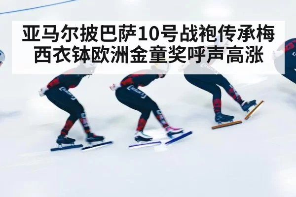 亚马尔披巴萨10号战袍传承梅西衣钵欧洲金童奖呼声高涨