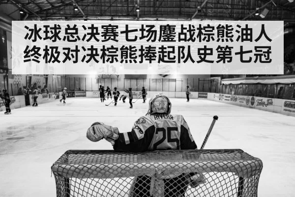 冰球总决赛七场鏖战棕熊油人终极对决棕熊捧起队史第七冠