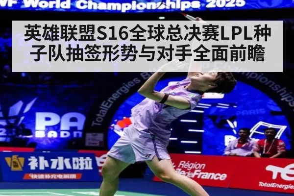 英雄联盟S16全球总决赛LPL种子队抽签形势与对手全面前瞻