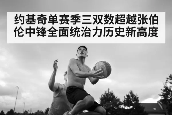 约基奇单赛季三双数超越张伯伦中锋全面统治力历史新高度