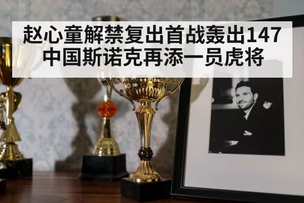赵心童解禁复出首战轰出147 中国斯诺克再添一员虎将