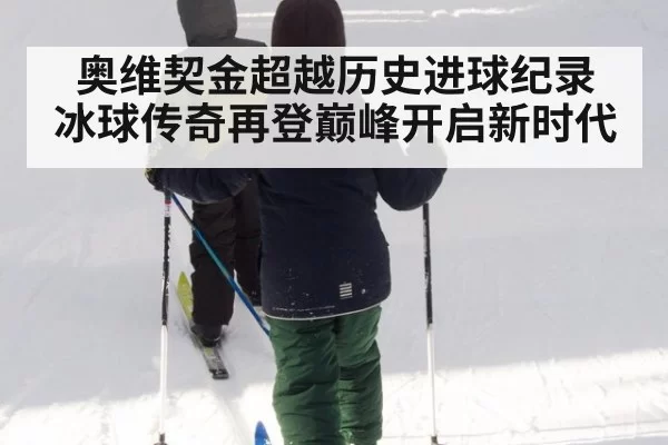 奥维契金超越历史进球纪录 冰球传奇再登巅峰开启新时代