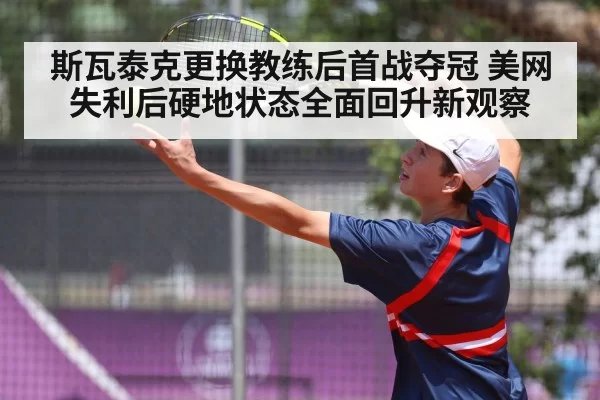 斯瓦泰克更换教练后首战夺冠 美网失利后硬地状态全面回升新观察